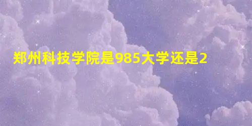 郑州科技学院是985大学还是211大学? 郑州科技学院是985大学还是211大学?