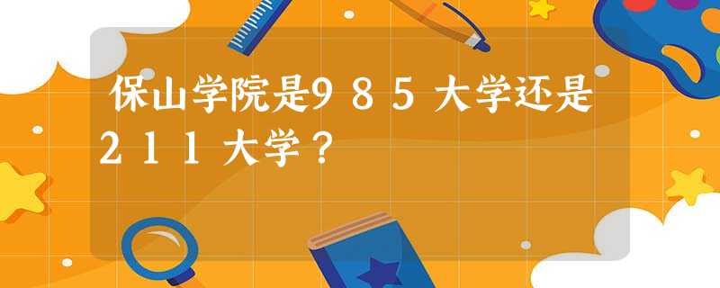 保山学院是985大学还是211大学? 保山学院是985大学还是211大学?