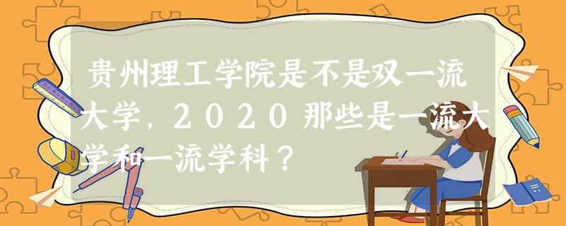 贵州理工学院是不是双一流大学,2020那些是一流大学和一流学科? 贵州理工学院是不是双一流大学,2020那些是一流大学和一流学科?