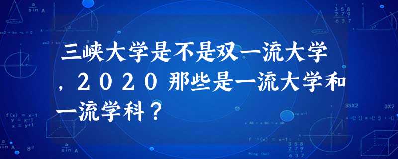 三峡大学是不是双一流大学,2020那些是一流大学和一流学科? 三峡大学是不是双一流大学,2020那些是一流大学和一流学科?