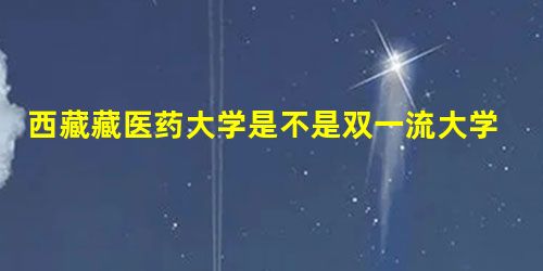 西藏藏医药大学是不是双一流大学,2020那些是一流大学和一流学科? 西藏藏医药大学是不是双一流大学,2020那些是一流大学和一流学科?