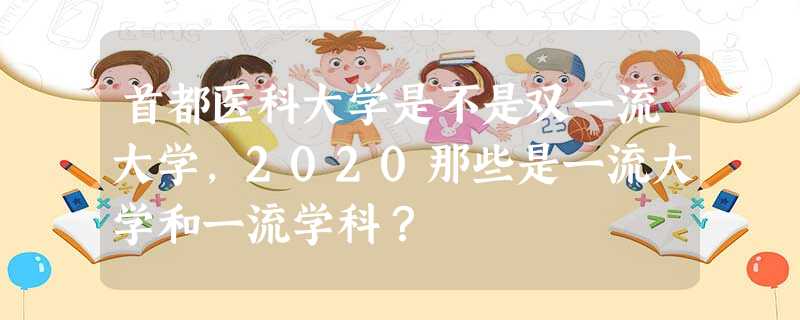 首都医科大学是不是双一流大学,2020那些是一流大学和一流学科? 首都医科大学是不是双一流大学,2020那些是一流大学和一流学科?