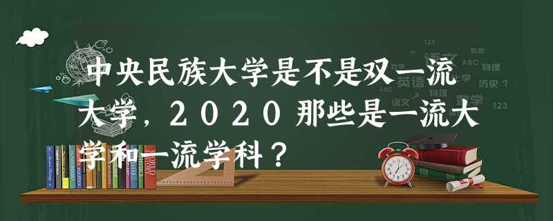 中央民族大学是不是双一流大学,2020那些是一流大学和一流学科? 中央民族大学是不是双一流大学,2020那些是一流大学和一流学科?