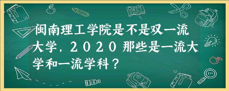 闽南理工学院是不是双一流大学,2020那些是一流大学和一流学科? 闽南理工学院是不是双一流大学,2020那些是一流大学和一流学科?
