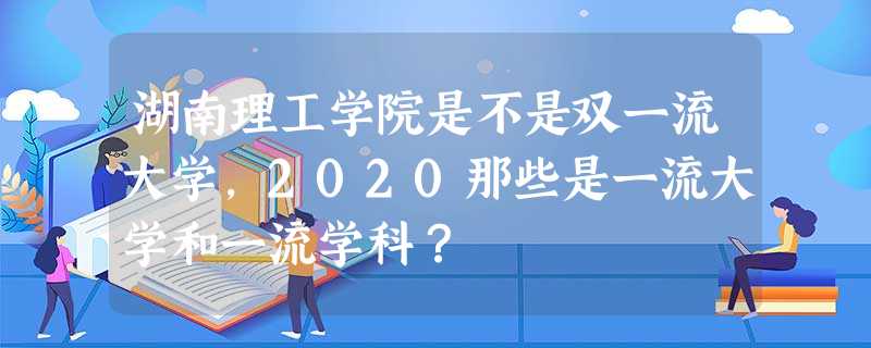 湖南理工学院是不是双一流大学,2020那些是一流大学和一流学科? 湖南理工学院是不是双一流大学,2020那些是一流大学和一流学科?