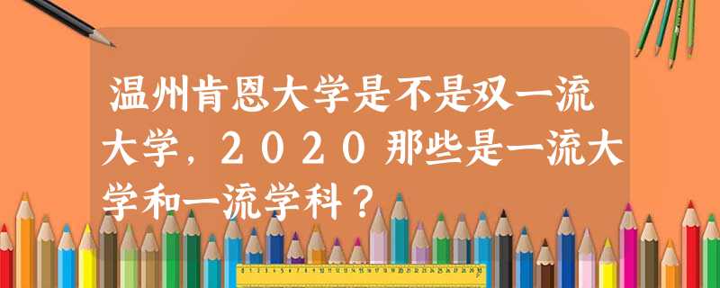 温州肯恩大学是不是双一流大学,2020那些是一流大学和一流学科? 温州肯恩大学是不是双一流大学,2020那些是一流大学和一流学科?