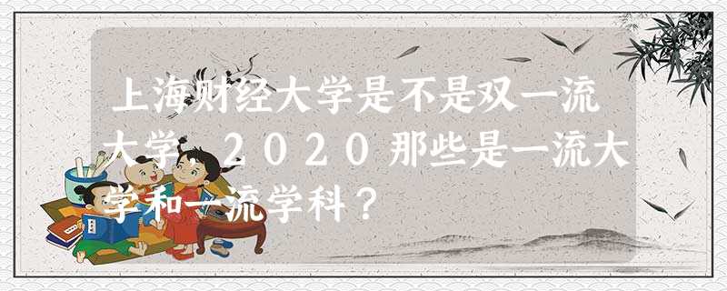 上海财经大学是不是双一流大学,2020那些是一流大学和一流学科? 上海财经大学是不是双一流大学,2020那些是一流大学和一流学科?