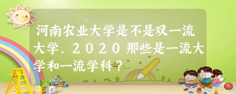 河南农业大学是不是双一流大学,2020那些是一流大学和一流学科? 河南农业大学是不是双一流大学,2020那些是一流大学和一流学科?