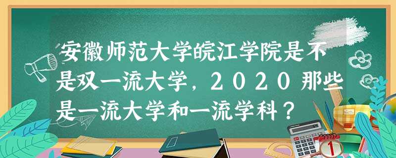 安徽师范大学皖江学院是不是双一流大学,2020那些是一流大学和一流学科? 安徽师范大学皖江学院是不是双一流大学,2020那些是一流大学和一流学科?