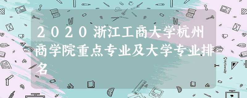 2020浙江工商大学杭州商学院重点专业及大学专业排名 2020浙江工商大学杭州商学院重点专业及大学专业排名
