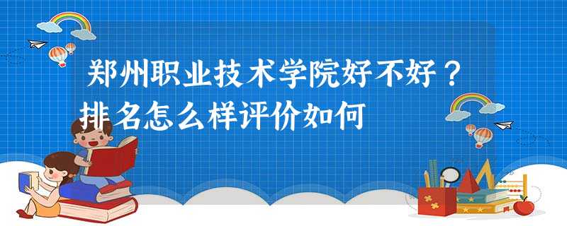 郑州职业技术学院好不好?排名怎么样评价如何 郑州职业技术学院好不好?排名怎么样评价如何