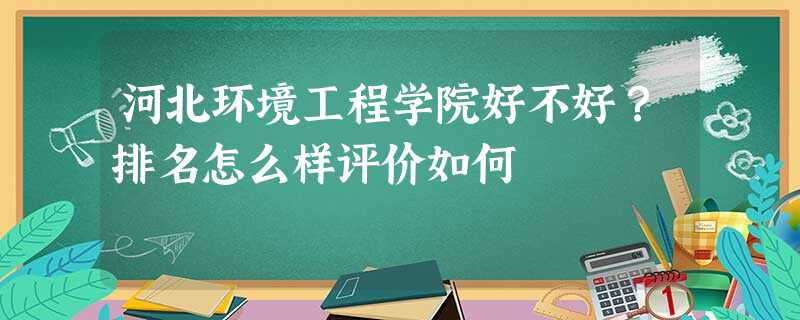 河北环境工程学院好不好?排名怎么样评价如何 河北环境工程学院好不好?排名怎么样评价如何