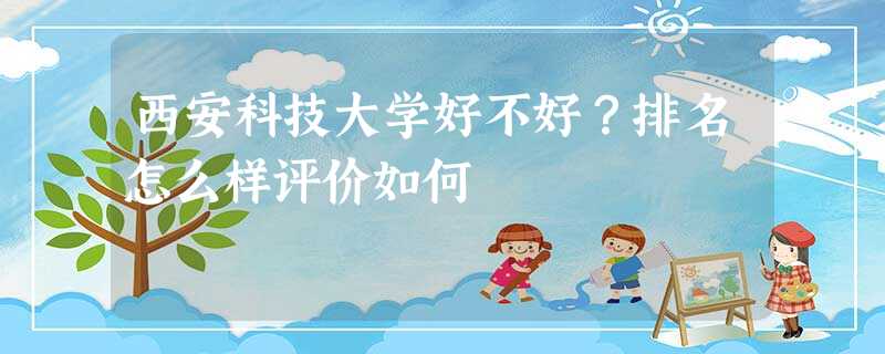 西安科技大学好不好?排名怎么样评价如何 西安科技大学好不好?排名怎么样评价如何