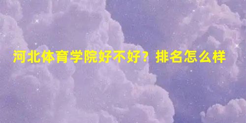 河北体育学院好不好?排名怎么样评价如何 河北体育学院好不好?排名怎么样评价如何