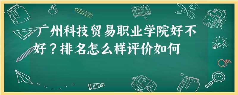 广州科技贸易职业学院好不好?排名怎么样评价如何 广州科技贸易职业学院好不好?排名怎么样评价如何