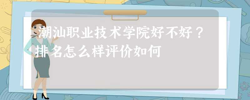 潮汕职业技术学院好不好?排名怎么样评价如何 潮汕职业技术学院好不好?排名怎么样评价如何