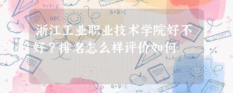 浙江工业职业技术学院好不好?排名怎么样评价如何 浙江工业职业技术学院好不好?排名怎么样评价如何