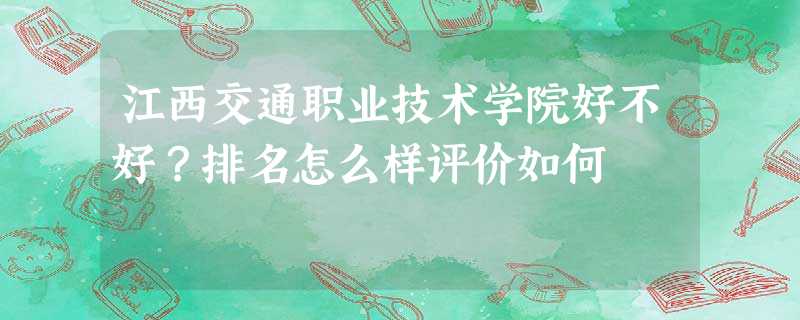 江西交通职业技术学院好不好?排名怎么样评价如何 江西交通职业技术学院好不好?排名怎么样评价如何