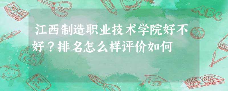 江西制造职业技术学院好不好?排名怎么样评价如何 江西制造职业技术学院好不好?排名怎么样评价如何