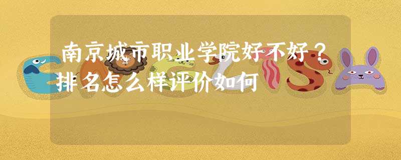南京城市职业学院好不好?排名怎么样评价如何 南京城市职业学院好不好?排名怎么样评价如何