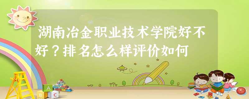 湖南冶金职业技术学院好不好?排名怎么样评价如何 湖南冶金职业技术学院好不好?排名怎么样评价如何