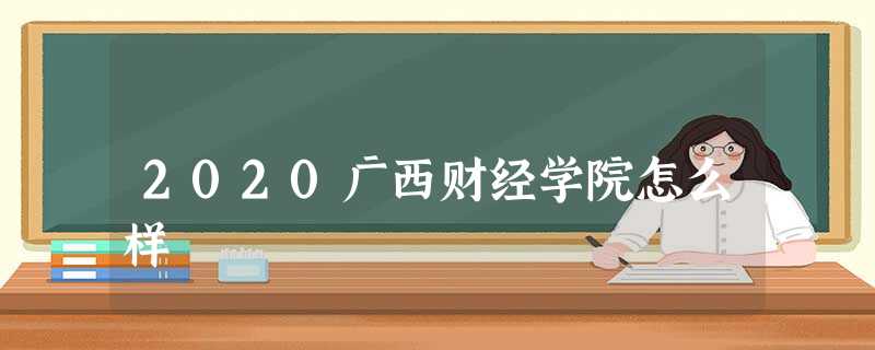 2020广西财经学院怎么样 2020广西财经学院怎么样