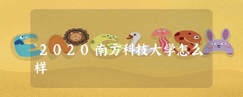 2020南方科技大学怎么样 2020南方科技大学怎么样