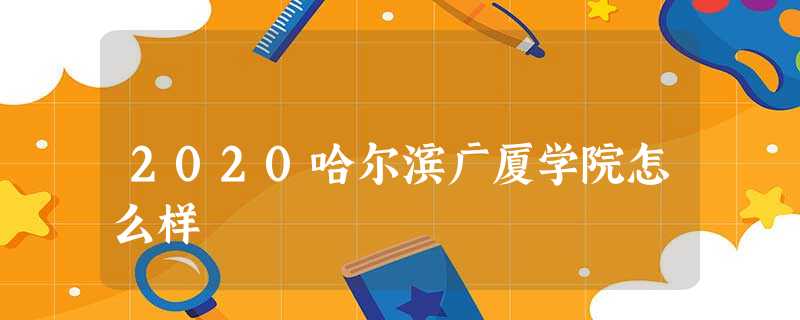 2020哈尔滨广厦学院怎么样 2020哈尔滨广厦学院怎么样