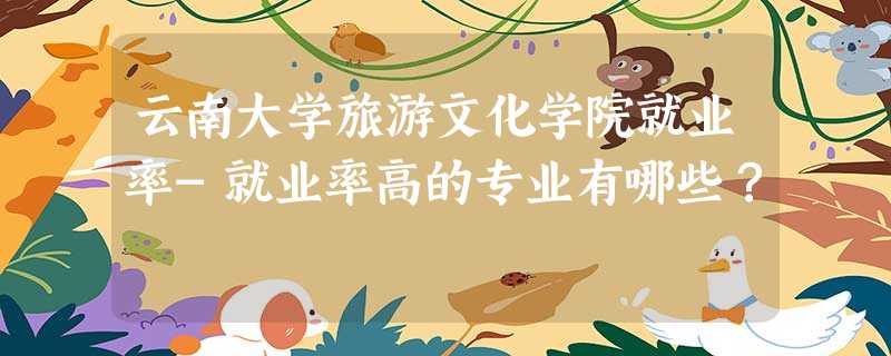 云南大学旅游文化学院就业率-就业率高的专业有哪些? 云南大学旅游文化学院就业率-就业率高的专业有哪些?