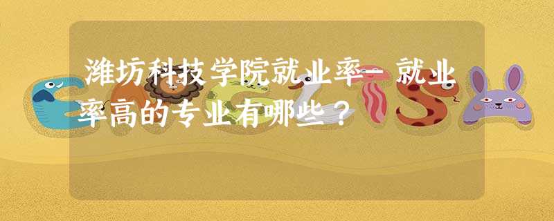 潍坊科技学院就业率-就业率高的专业有哪些? 潍坊科技学院就业率-就业率高的专业有哪些?
