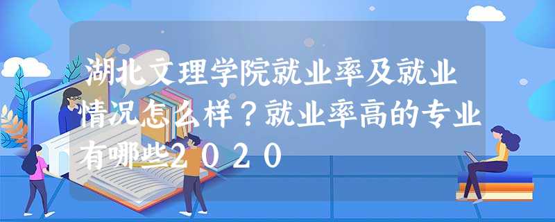 湖北文理学院就业率及就业情况怎么样?就业率高的专业有哪些2020 湖北文理学院就业率及就业情况怎么样?就业率高的专业有哪些2020