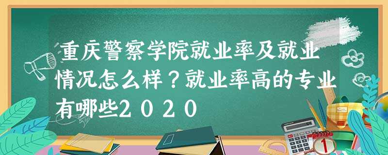 重庆警察学院就业率及就业情况怎么样?就业率高的专业有哪些2020 重庆警察学院就业率及就业情况怎么样?就业率高的专业有哪些2020