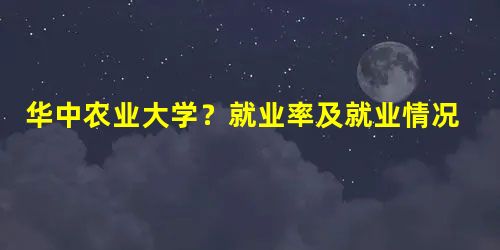 华中农业大学?就业率及就业情况怎么样?就业率高的专业有哪些2020 华中农业大学?就业率及就业情况怎么样?就业率高的专业有哪些2020