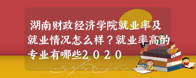 湖南财政经济学院就业率及就业情况怎么样?就业率高的专业有哪些2020 湖南财政经济学院就业率及就业情况怎么样?就业率高的专业有哪些2020