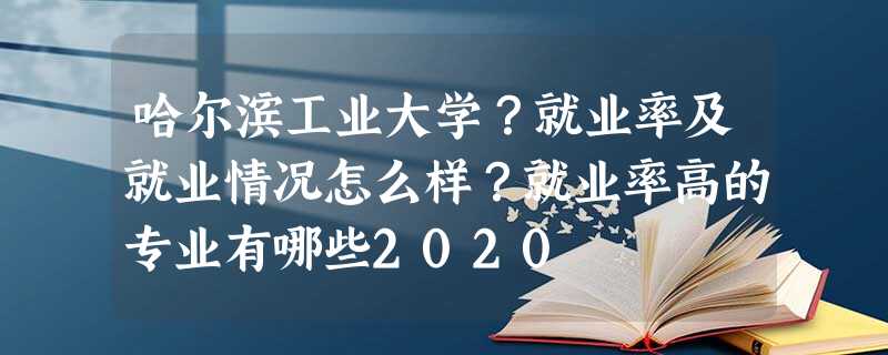 哈尔滨工业大学?就业率及就业情况怎么样?就业率高的专业有哪些2020 哈尔滨工业大学?就业率及就业情况怎么样?就业率高的专业有哪些2020