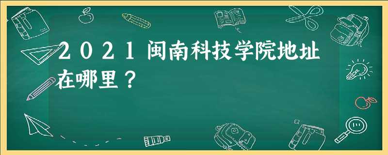 2021闽南科技学院地址在哪里? 2021闽南科技学院地址在哪里?