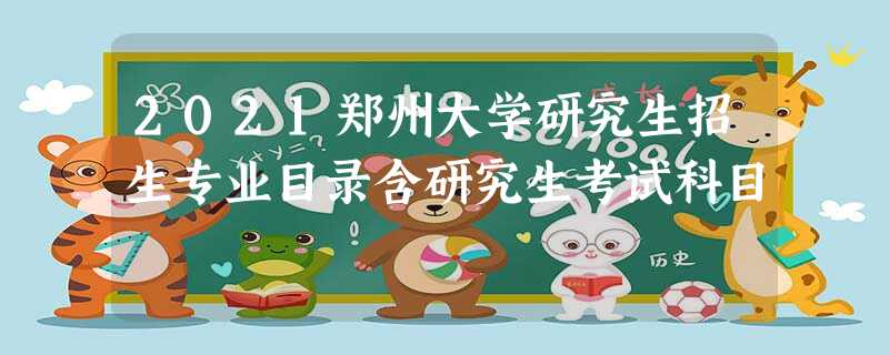 2021郑州大学研究生招生专业目录含研究生考试科目 2021郑州大学研究生招生专业目录含研究生考试科目