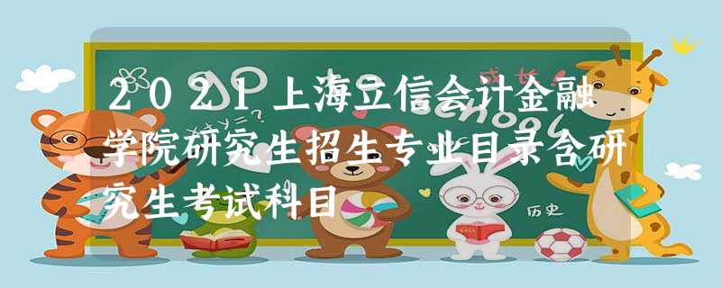 2021上海立信会计金融学院研究生招生专业目录含研究生考试科目 2021上海立信会计金融学院研究生招生专业目录含研究生考试科目