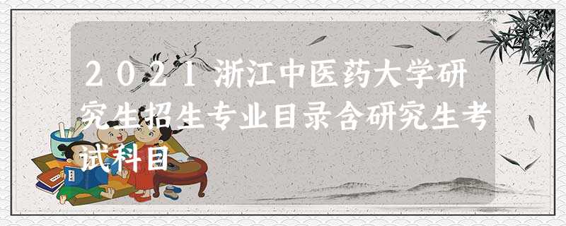 2021浙江中医药大学研究生招生专业目录含研究生考试科目 2021浙江中医药大学研究生招生专业目录含研究生考试科目