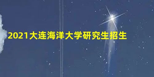 2021大连海洋大学研究生招生专业目录含研究生考试科目 2021大连海洋大学研究生招生专业目录含研究生考试科目