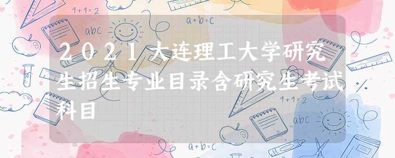 2021大连理工大学研究生招生专业目录含研究生考试科目 2021大连理工大学研究生招生专业目录含研究生考试科目