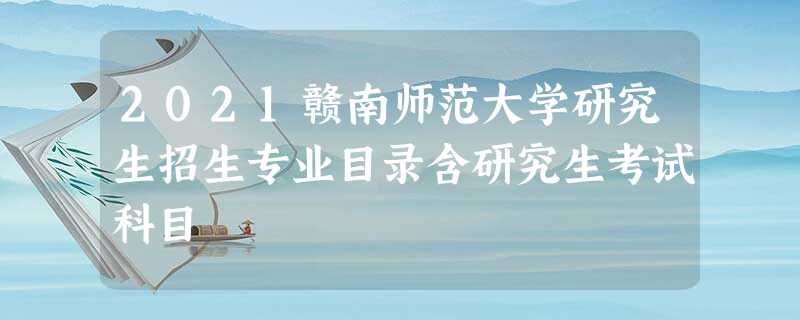 2021赣南师范大学研究生招生专业目录含研究生考试科目 2021赣南师范大学研究生招生专业目录含研究生考试科目
