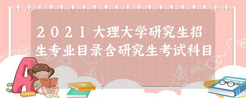 2021大理大学研究生招生专业目录含研究生考试科目 2021大理大学研究生招生专业目录含研究生考试科目