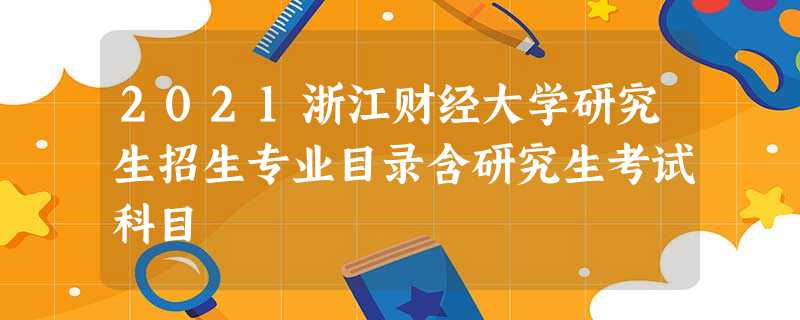 2021浙江财经大学研究生招生专业目录含研究生考试科目 2021浙江财经大学研究生招生专业目录含研究生考试科目