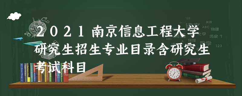 2021南京信息工程大学研究生招生专业目录含研究生考试科目 2021南京信息工程大学研究生招生专业目录含研究生考试科目