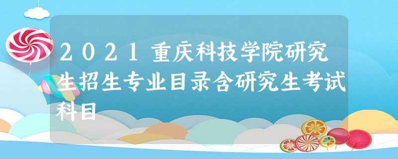 2021重庆科技学院研究生招生专业目录含研究生考试科目 2021重庆科技学院研究生招生专业目录含研究生考试科目