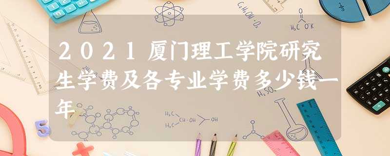2021厦门理工学院研究生学费及各专业学费多少钱一年 2021厦门理工学院研究生学费及各专业学费多少钱一年
