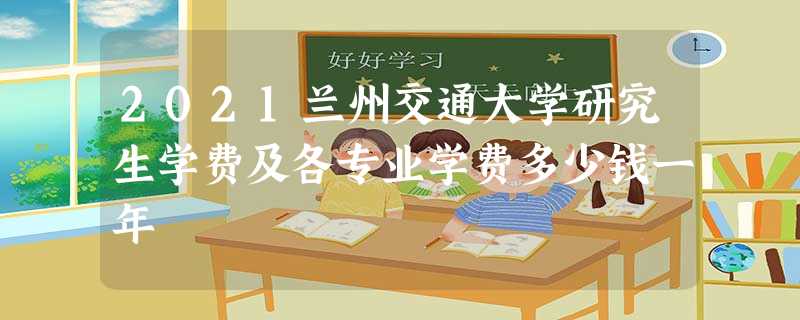 2021兰州交通大学研究生学费及各专业学费多少钱一年 2021兰州交通大学研究生学费及各专业学费多少钱一年