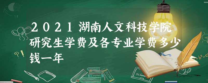 2021湖南人文科技学院研究生学费及各专业学费多少钱一年 2021湖南人文科技学院研究生学费及各专业学费多少钱一年