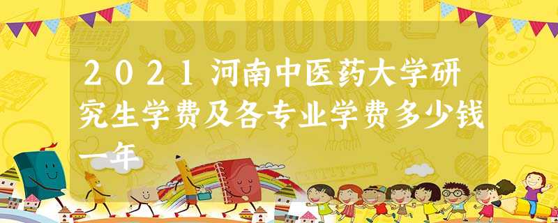 2021河南中医药大学研究生学费及各专业学费多少钱一年 2021河南中医药大学研究生学费及各专业学费多少钱一年